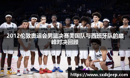 2012伦敦奥运会男篮决赛美国队与西班牙队的巅峰对决回顾
