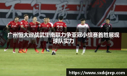 广州恒大迎战武里南联力争亚冠小组赛首胜展现球队实力