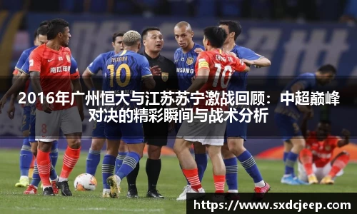2016年广州恒大与江苏苏宁激战回顾：中超巅峰对决的精彩瞬间与战术分析